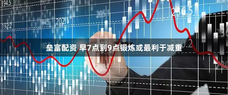 垒富配资 早7点到9点锻炼或最利于减重