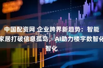 中国配资网 企业跨界新趋势：智能家居打破信息孤岛，AI助力楼宇数智化