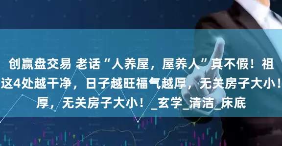 创赢盘交易 老话“人养屋，屋养人”真不假！祖母经验验证：家里这4处越干净，日子越旺福气越厚，无关房子大小！_玄学_清洁_床底