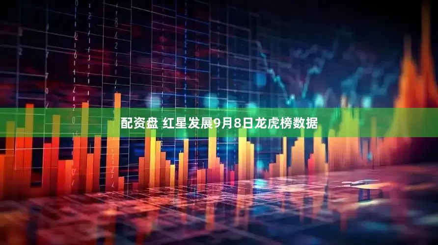 配资盘 红星发展9月8日龙虎榜数据