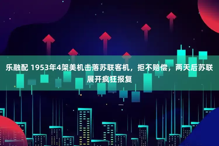 乐融配 1953年4架美机击落苏联客机，拒不赔偿，两天后苏联展开疯狂报复