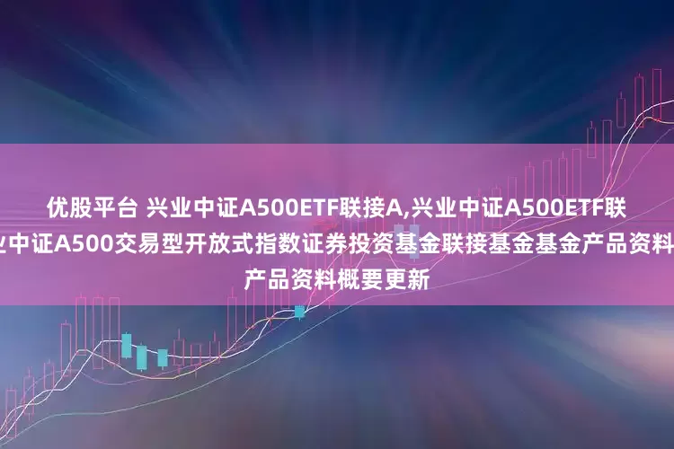 优股平台 兴业中证A500ETF联接A,兴业中证A500ETF联接C: 兴业中证A500交易型开放式指数证券投资基金联接基金基金产品资料概要更新