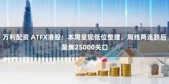 万利配资 ATFX港股：本周呈现低位整理，周线两连跌后聚焦25000关口