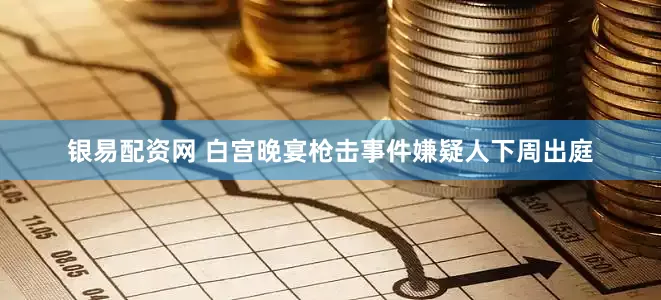 银易配资网 白宫晚宴枪击事件嫌疑人下周出庭