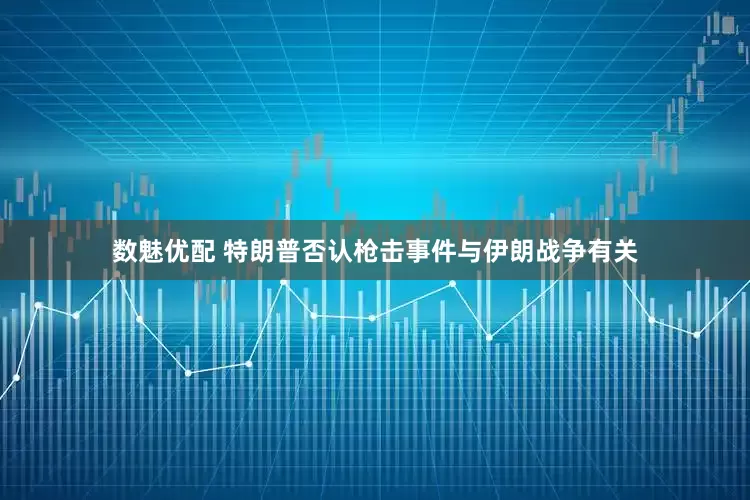 数魅优配 特朗普否认枪击事件与伊朗战争有关