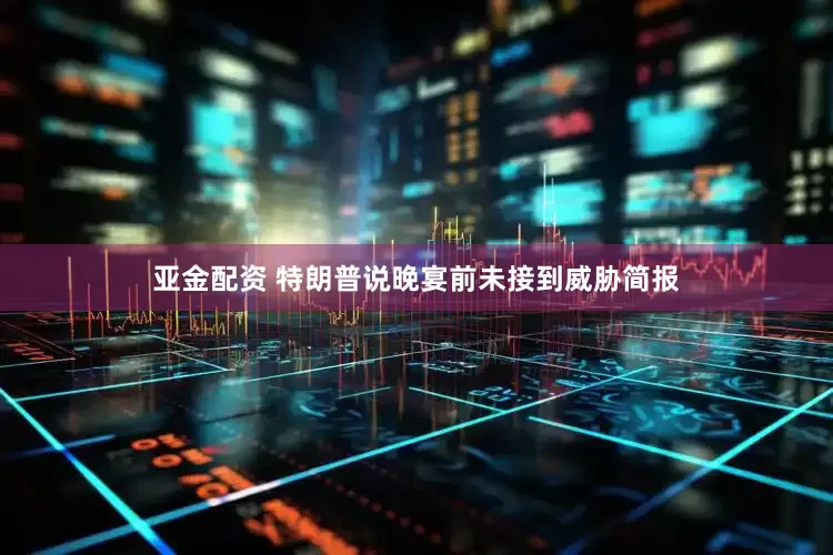 亚金配资 特朗普说晚宴前未接到威胁简报