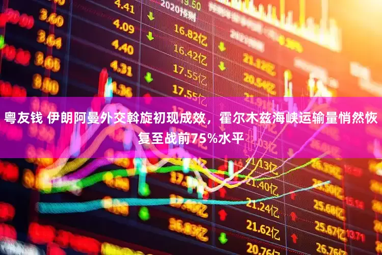 粤友钱 伊朗阿曼外交斡旋初现成效，霍尔木兹海峡运输量悄然恢复至战前75%水平
