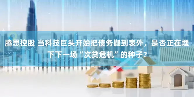 腾思控股 当科技巨头开始把债务搬到表外，是否正在埋下下一场“次贷危机”的种子？