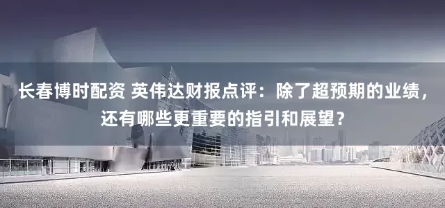 长春博时配资 英伟达财报点评：除了超预期的业绩，还有哪些更重要的指引和展望？